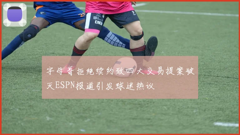 字母哥拒绝续约致四大交易提案破灭ESPN报道引发球迷热议