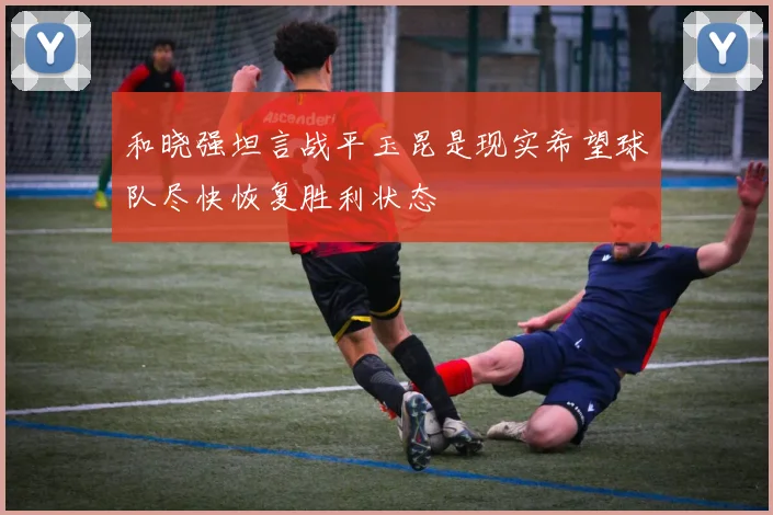 和晓强坦言战平玉昆是现实希望球队尽快恢复胜利状态
