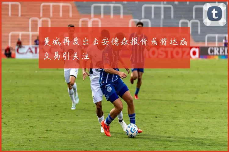 曼城再度出击安德森报价或将达成交易引关注