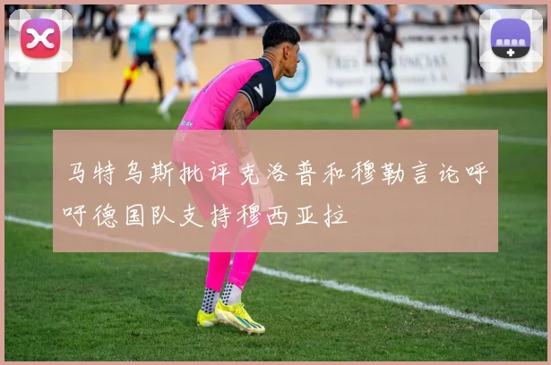 马特乌斯批评克洛普和穆勒言论呼吁德国队支持穆西亚拉