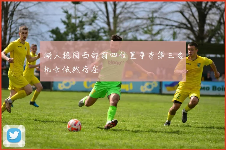 湖人稳固西部前四位置争夺第三名机会依然存在