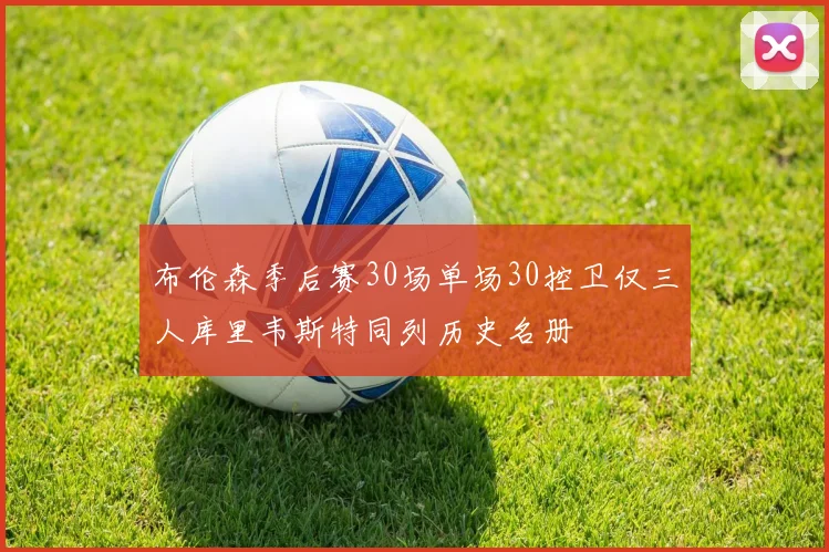 布伦森季后赛30场单场30控卫仅三人库里韦斯特同列历史名册