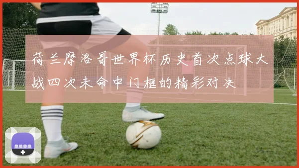 荷兰摩洛哥世界杯历史首次点球大战四次未命中门框的精彩对决