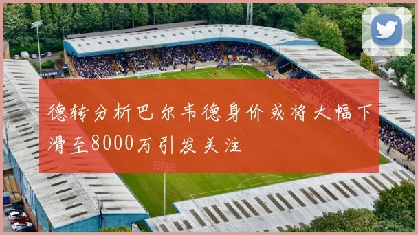 德转分析巴尔韦德身价或将大幅下滑至8000万引发关注