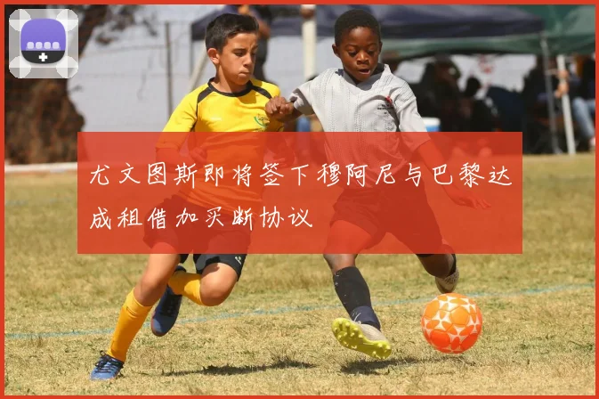 尤文图斯即将签下穆阿尼与巴黎达成租借加买断协议
