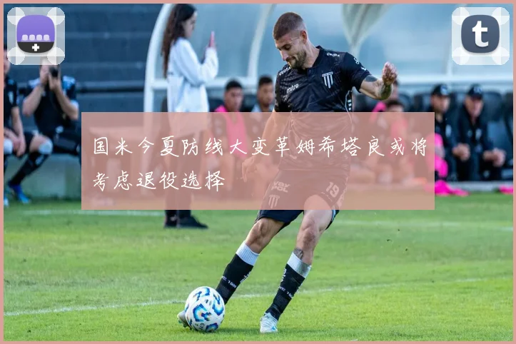国米今夏防线大变革姆希塔良或将考虑退役选择