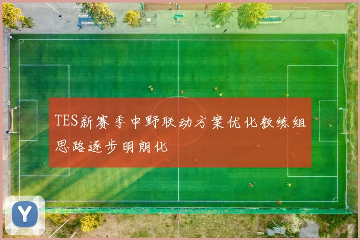 TES新赛季中野联动方案优化教练组思路逐步明朗化