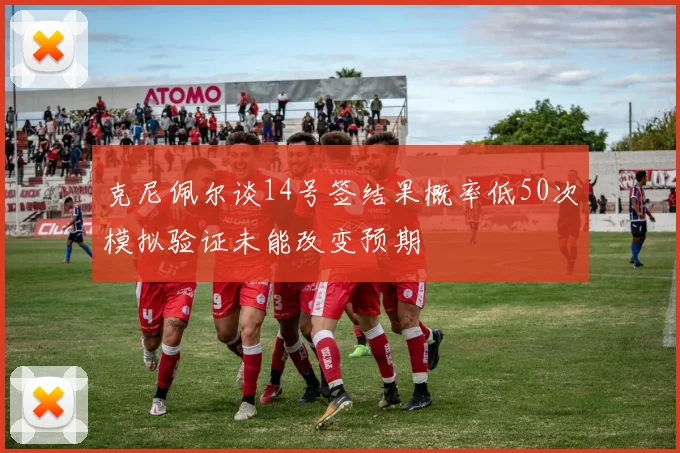 克尼佩尔谈14号签结果概率低50次模拟验证未能改变预期
