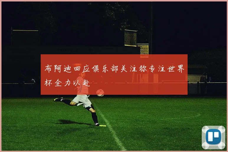 布阿迪回应俱乐部关注称专注世界杯全力以赴