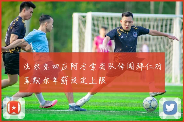 法尔克回应阿方索离队传闻拜仁对莱默尔年薪设定上限