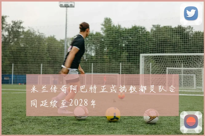 米兰传奇阿巴特正式执教都灵队合同延续至2028年