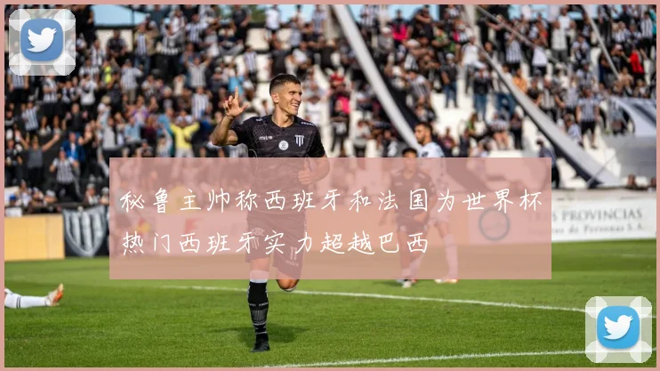 秘鲁主帅称西班牙和法国为世界杯热门西班牙实力超越巴西