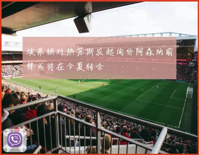 埃弗顿对热苏斯发起询价阿森纳前锋或将在今夏转会