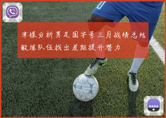 津媒分析男足国字号三月战绩总结锻炼队伍找出差距提升潜力