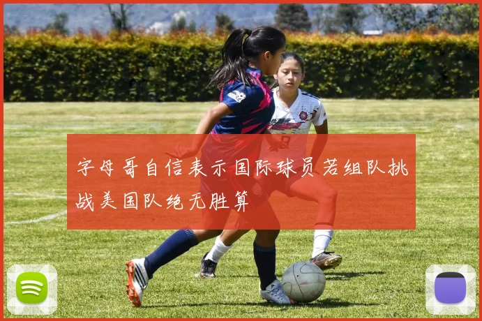 字母哥自信表示国际球员若组队挑战美国队绝无胜算