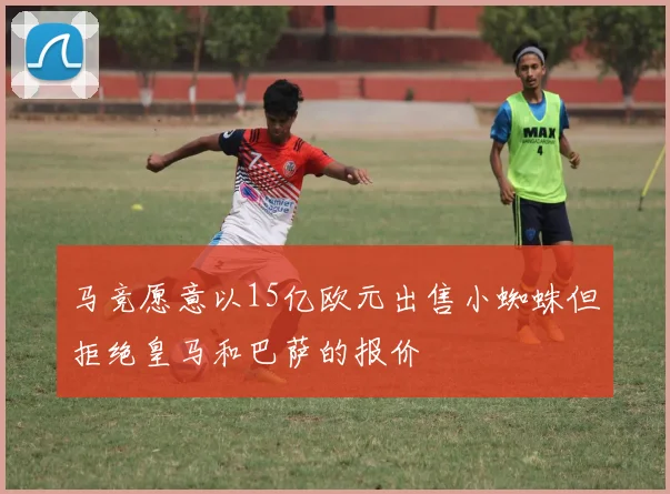 马竞愿意以15亿欧元出售小蜘蛛但拒绝皇马和巴萨的报价