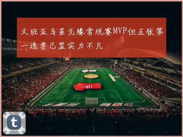 文班亚马虽无缘常规赛MVP但五张第一选票已显实力不凡