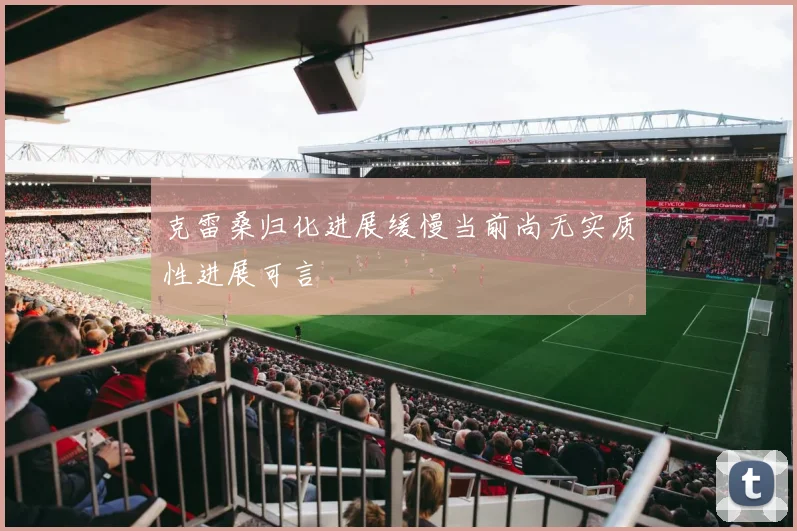 克雷桑归化进展缓慢当前尚无实质性进展可言
