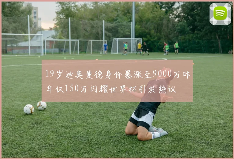 19岁迪奥曼德身价暴涨至9000万昨年仅150万闪耀世界杯引发热议