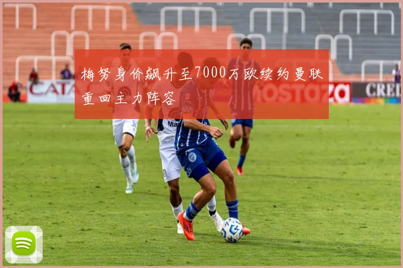梅努身价飙升至7000万欧续约曼联重回主力阵容