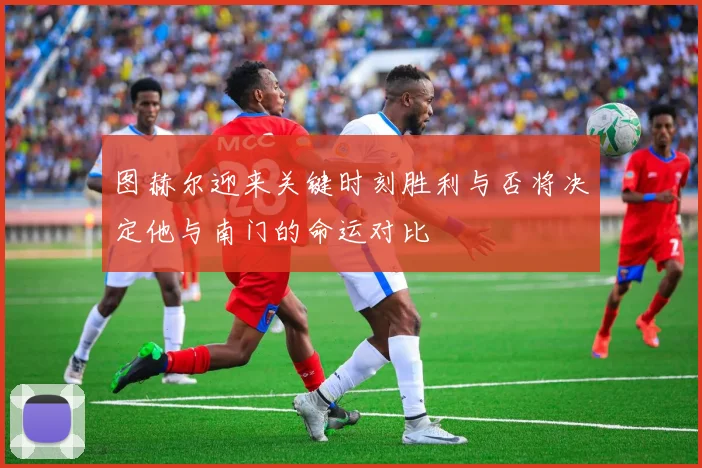 图赫尔迎来关键时刻胜利与否将决定他与南门的命运对比