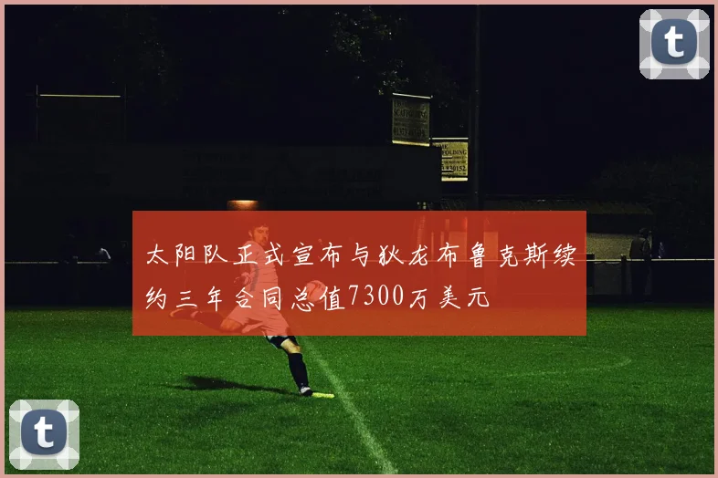太阳队正式宣布与狄龙布鲁克斯续约三年合同总值7300万美元