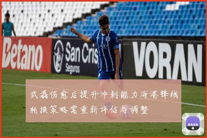 武磊伤愈后提升冲刺能力海港锋线轮换策略需重新评估与调整