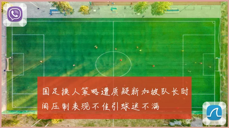 国足换人策略遭质疑新加坡队长时间压制表现不佳引球迷不满