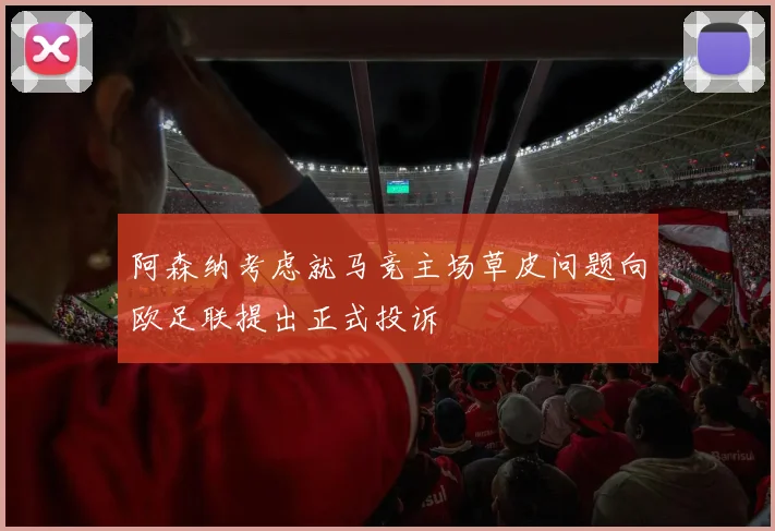 阿森纳考虑就马竞主场草皮问题向欧足联提出正式投诉