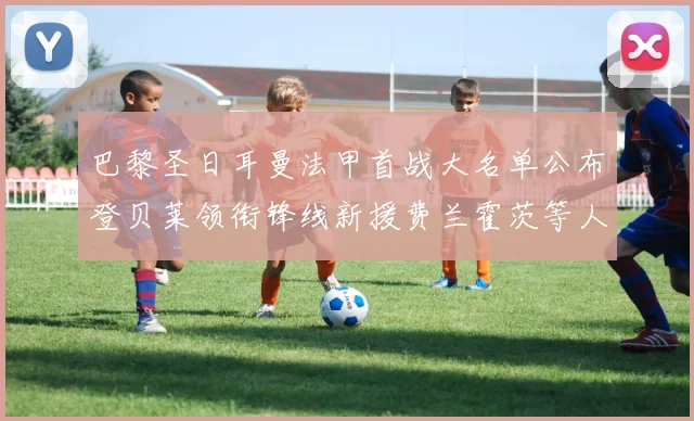 巴黎圣日耳曼法甲首战大名单公布登贝莱领衔锋线新援费兰霍茨等人齐上阵