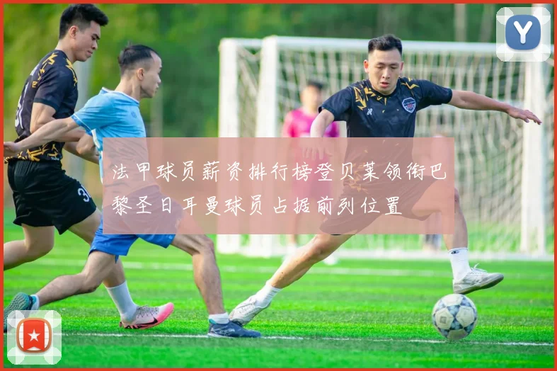 法甲球员薪资排行榜登贝莱领衔巴黎圣日耳曼球员占据前列位置