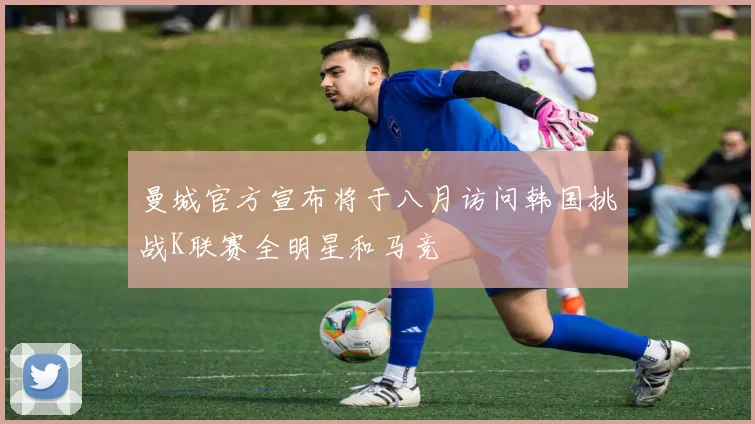 曼城官方宣布将于八月访问韩国挑战K联赛全明星和马竞