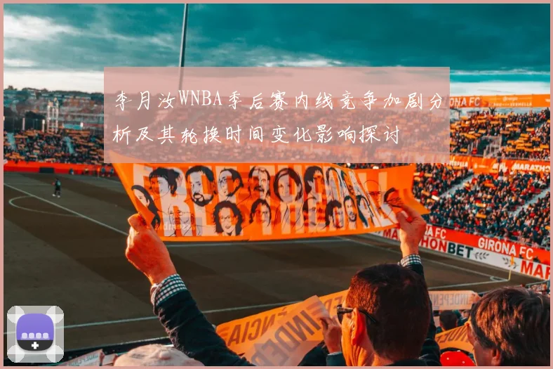 李月汝WNBA季后赛内线竞争加剧分析及其轮换时间变化影响探讨