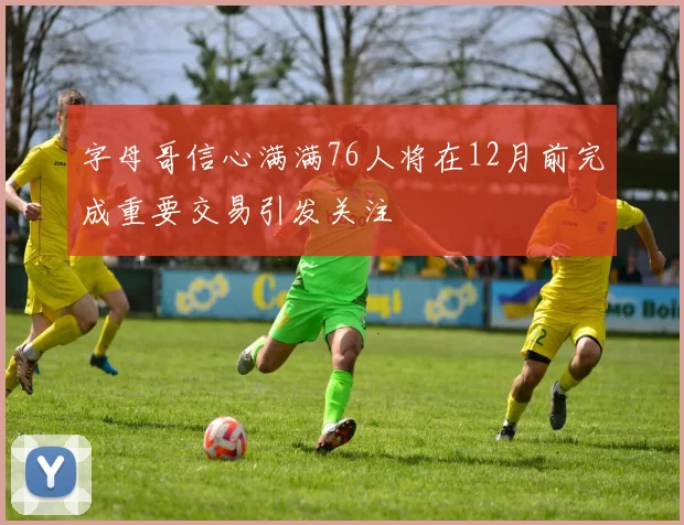 字母哥信心满满76人将在12月前完成重要交易引发关注