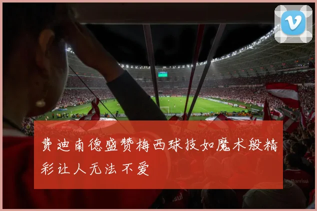 费迪南德盛赞梅西球技如魔术般精彩让人无法不爱