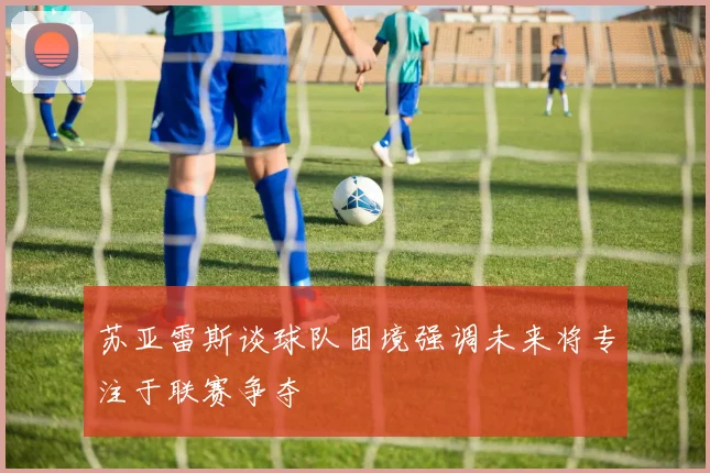 苏亚雷斯谈球队困境强调未来将专注于联赛争夺